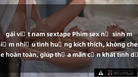 gái việt nam sextape Phim sex nữ sinh mới nhất: Trải nghiệm nhiều tình huống kích thích, không che hoàn toàn, giúp thỏa mãn cơn khát tình dục của các bạn trẻ