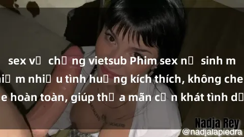sex vợ chồng vietsub Phim sex nữ sinh mới nhất: Trải nghiệm nhiều tình huống kích thích, không che hoàn toàn, giúp thỏa mãn cơn khát tình dục của các bạn trẻ