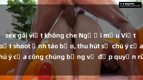 sex gái việt không che Người mẫu Việt Nam gây sốt với loạt shoot ảnh táo bạo, thu hút sự chú ý của công chúng bằng vẻ đẹp quyến rũ và gợi cảm.