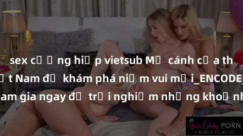 sex cưỡng hiếp vietsub Mở cánh cửa thế giới sex MILF Việt Nam để khám phá niềm vui mới_ENCODE_. Hãy tham gia ngay để trải nghiệm những khoảnh khắc đầy kích thích và đam mê.