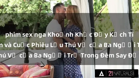 phim sex nga Khoảnh Khắc Đầy Kịch Tính: Sex  Việt Nam và Cuộc Phiêu Lưu Thú Vị của Ba Người Trẻ Trong Đêm Say Đắm