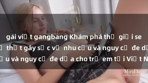 gái việt gangbang Khám phá thế giới sex loli Việt Nam: Sự thật gây sốc về nhu cầu và nguy cơ đe dọa cho trẻ em tại Việt Nam