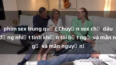 phim sex trung quốc Chuyện sex chị dâu: hành động nhiệt tình khiến tôi bất ngờ và mãn nguyện!
