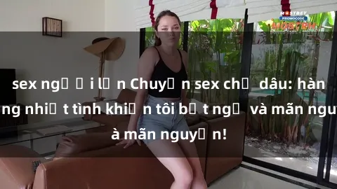 sex người lớn Chuyện sex chị dâu: hành động nhiệt tình khiến tôi bất ngờ và mãn nguyện!
