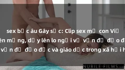 sex bắc âu Gây sốc: Clip sex mẹ con Việt Nam lan truyền trên mạng, dấy lên lo ngại về vấn đề đạo đức và giáo dục trong xã hội hiện nay.