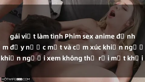 gái việt làm tình Phim sex anime đỉnh cao: Những tác phẩm đầy nước mắt và cảm xúc khiến người xem không thể rời mắt khỏi màn hình