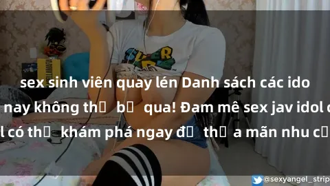sex sinh viên quay lén Danh sách các idol JAV hot nhất hiện nay không thể bỏ qua! Đam mê sex jav idol có thể khám phá ngay để thỏa mãn nhu cầu giải trí của mình!